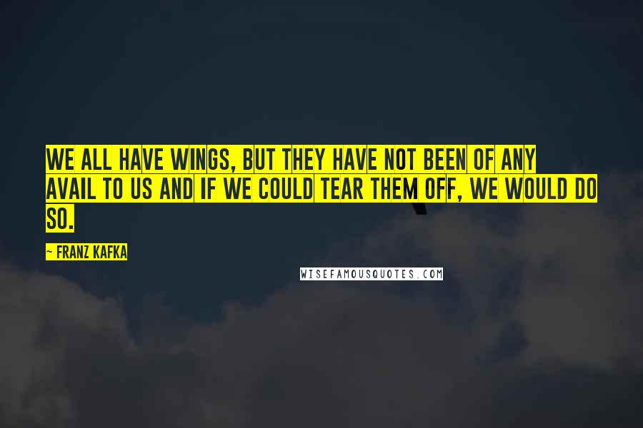 Franz Kafka Quotes: We all have wings, but they have not been of any avail to us and if we could tear them off, we would do so.