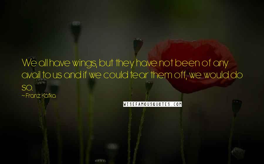 Franz Kafka Quotes: We all have wings, but they have not been of any avail to us and if we could tear them off, we would do so.