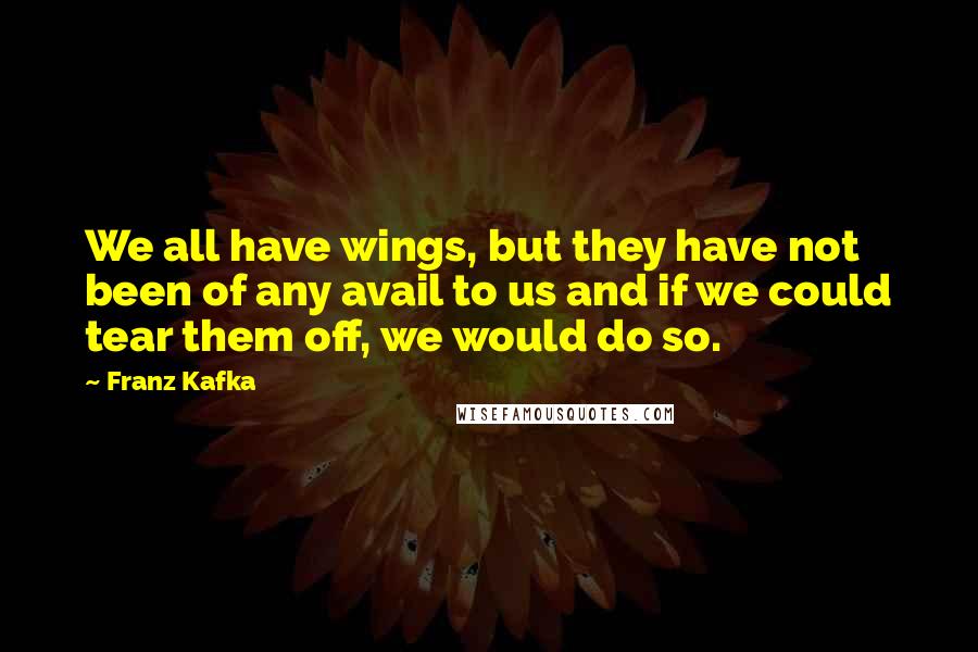 Franz Kafka Quotes: We all have wings, but they have not been of any avail to us and if we could tear them off, we would do so.