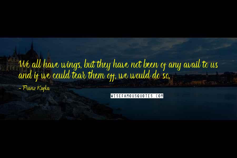 Franz Kafka Quotes: We all have wings, but they have not been of any avail to us and if we could tear them off, we would do so.