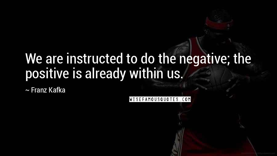 Franz Kafka Quotes: We are instructed to do the negative; the positive is already within us.