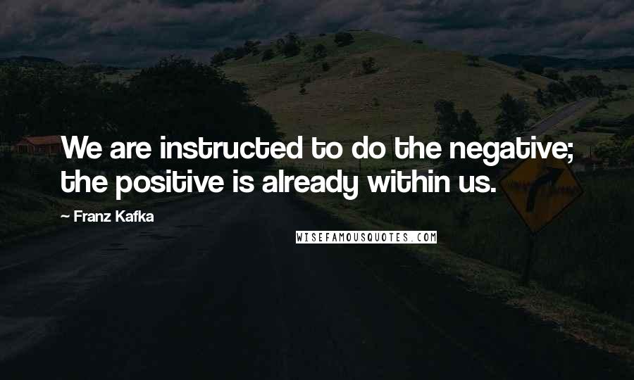 Franz Kafka Quotes: We are instructed to do the negative; the positive is already within us.