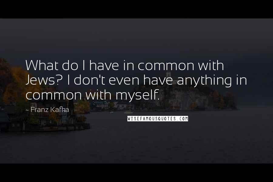 Franz Kafka Quotes: What do I have in common with Jews? I don't even have anything in common with myself.