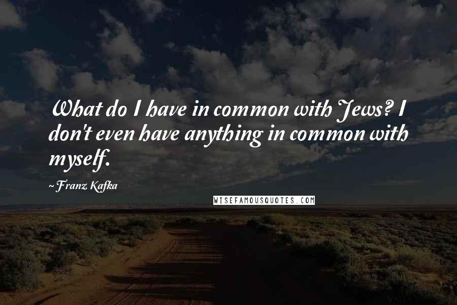 Franz Kafka Quotes: What do I have in common with Jews? I don't even have anything in common with myself.