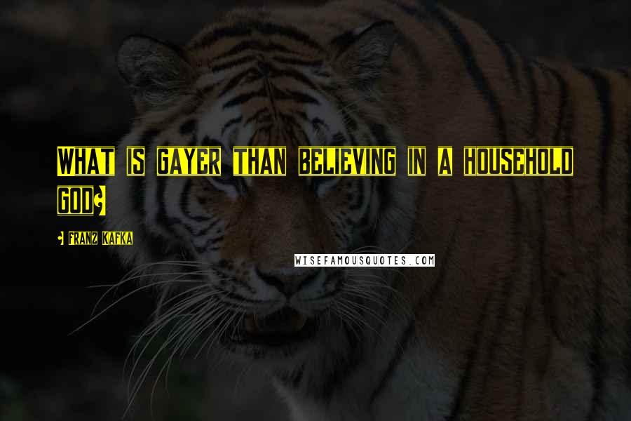 Franz Kafka Quotes: What is gayer than believing in a household god?