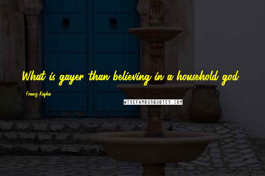 Franz Kafka Quotes: What is gayer than believing in a household god?