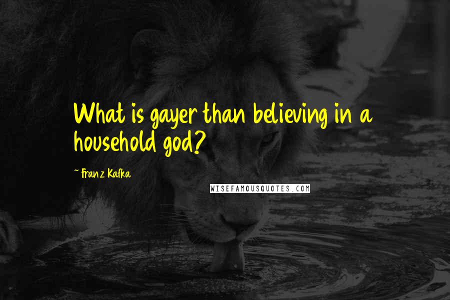 Franz Kafka Quotes: What is gayer than believing in a household god?