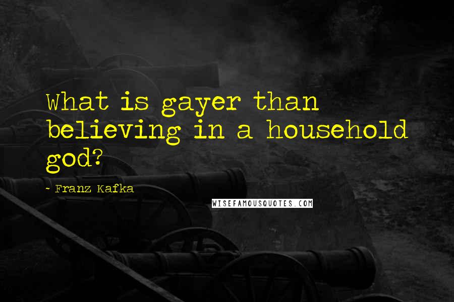 Franz Kafka Quotes: What is gayer than believing in a household god?