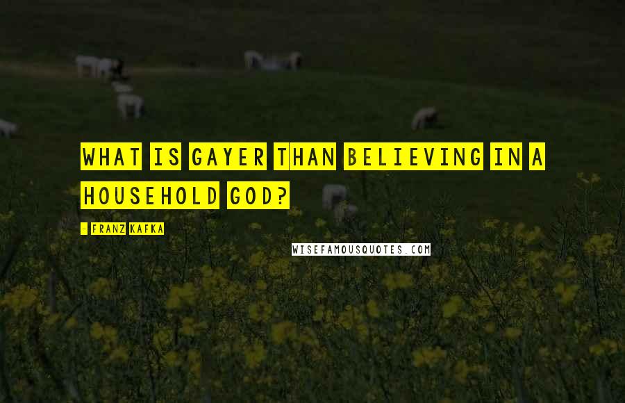 Franz Kafka Quotes: What is gayer than believing in a household god?