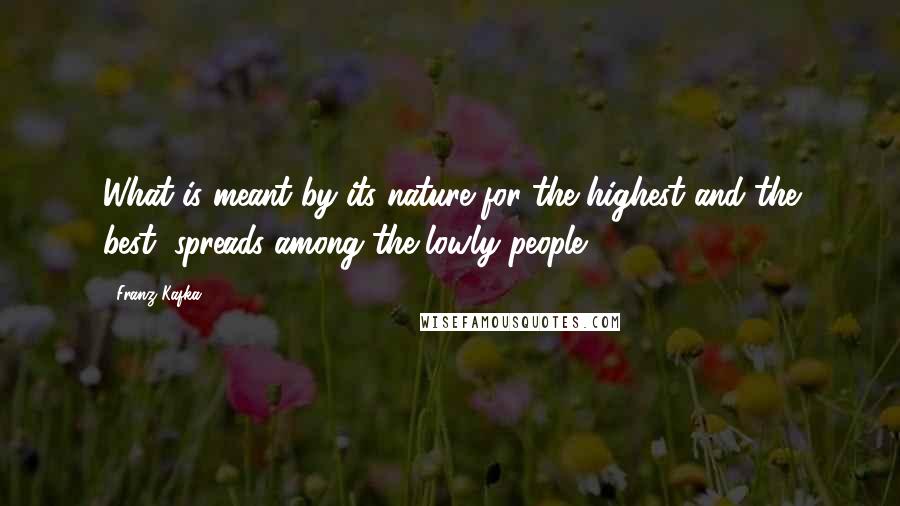 Franz Kafka Quotes: What is meant by its nature for the highest and the best, spreads among the lowly people.