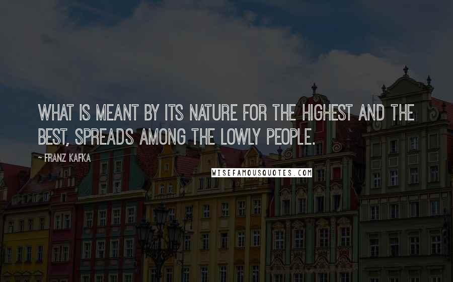 Franz Kafka Quotes: What is meant by its nature for the highest and the best, spreads among the lowly people.