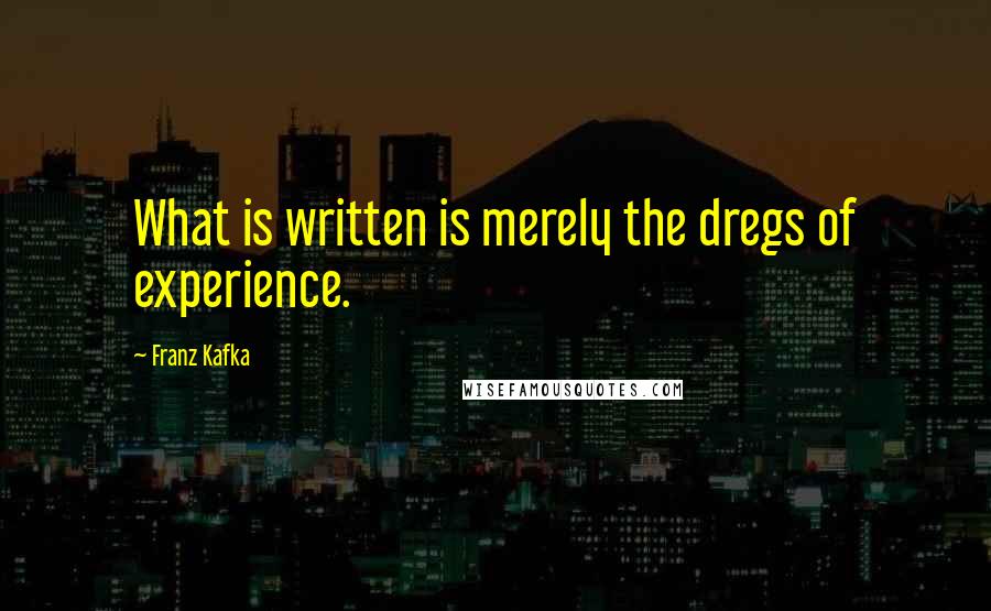 Franz Kafka Quotes: What is written is merely the dregs of experience.