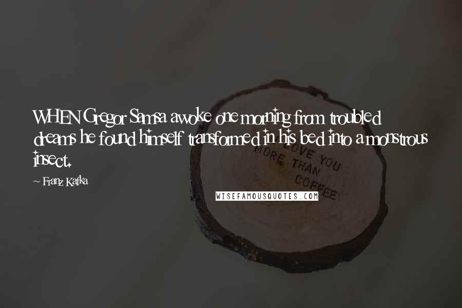 Franz Kafka Quotes: WHEN Gregor Samsa awoke one morning from troubled dreams he found himself transformed in his bed into a monstrous insect.