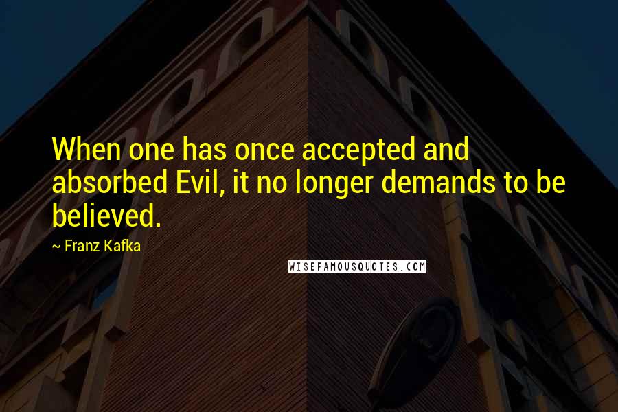 Franz Kafka Quotes: When one has once accepted and absorbed Evil, it no longer demands to be believed.