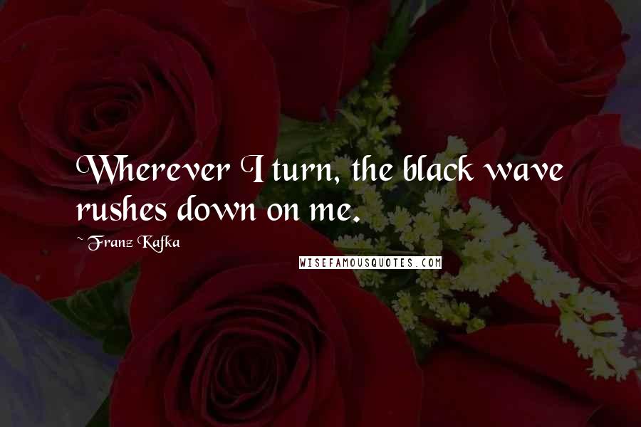 Franz Kafka Quotes: Wherever I turn, the black wave rushes down on me.