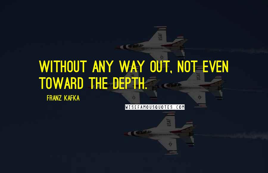 Franz Kafka Quotes: Without any way out, not even toward the depth.