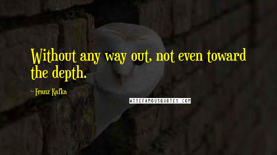 Franz Kafka Quotes: Without any way out, not even toward the depth.