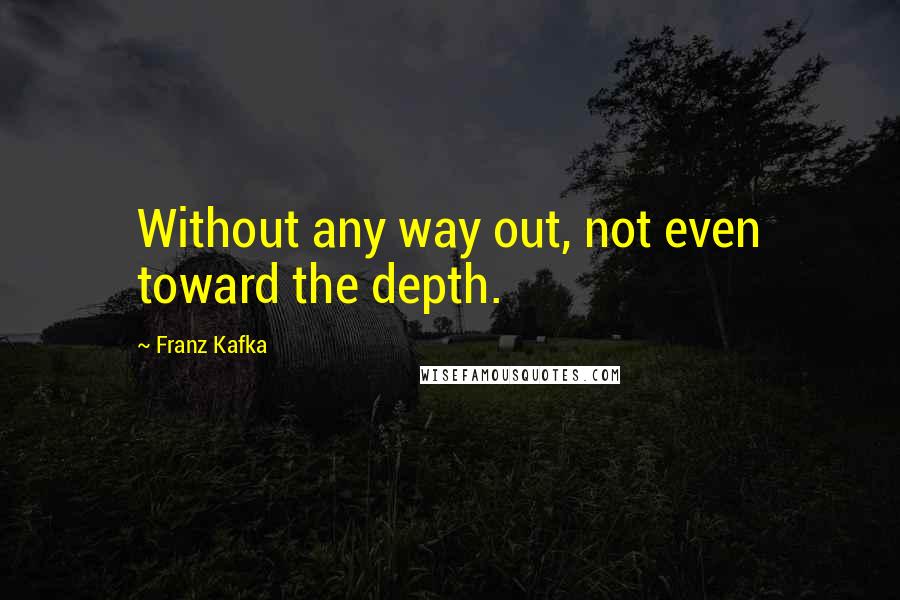 Franz Kafka Quotes: Without any way out, not even toward the depth.