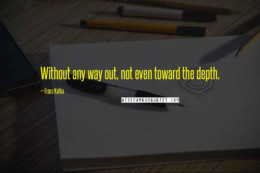 Franz Kafka Quotes: Without any way out, not even toward the depth.