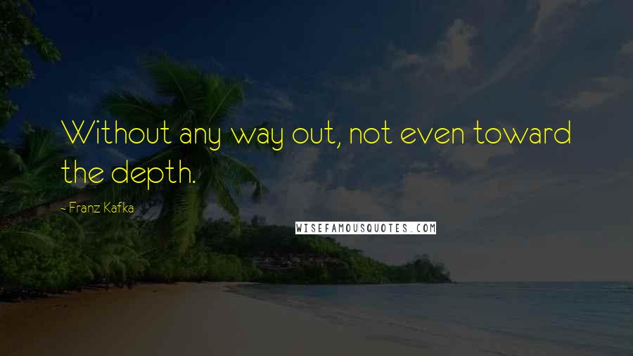 Franz Kafka Quotes: Without any way out, not even toward the depth.