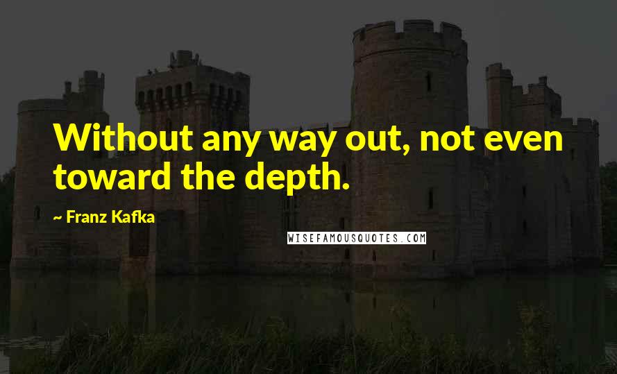 Franz Kafka Quotes: Without any way out, not even toward the depth.