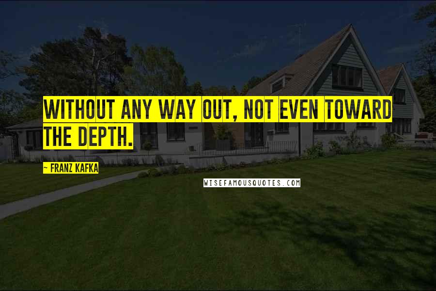Franz Kafka Quotes: Without any way out, not even toward the depth.
