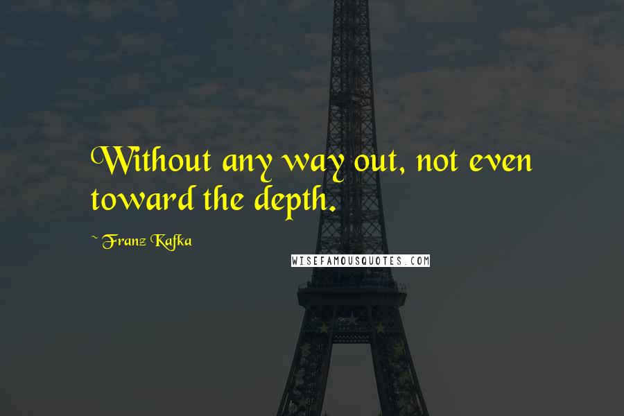 Franz Kafka Quotes: Without any way out, not even toward the depth.