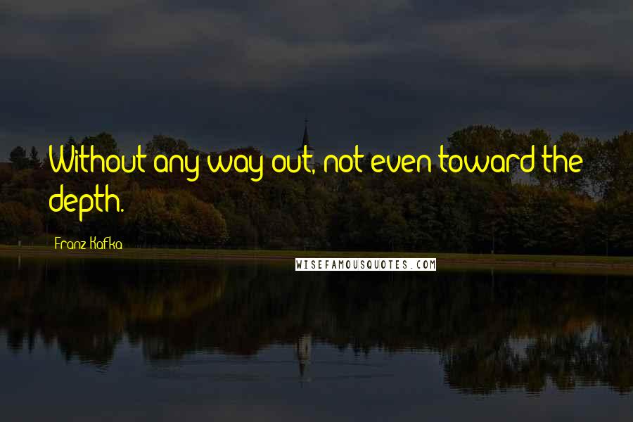 Franz Kafka Quotes: Without any way out, not even toward the depth.