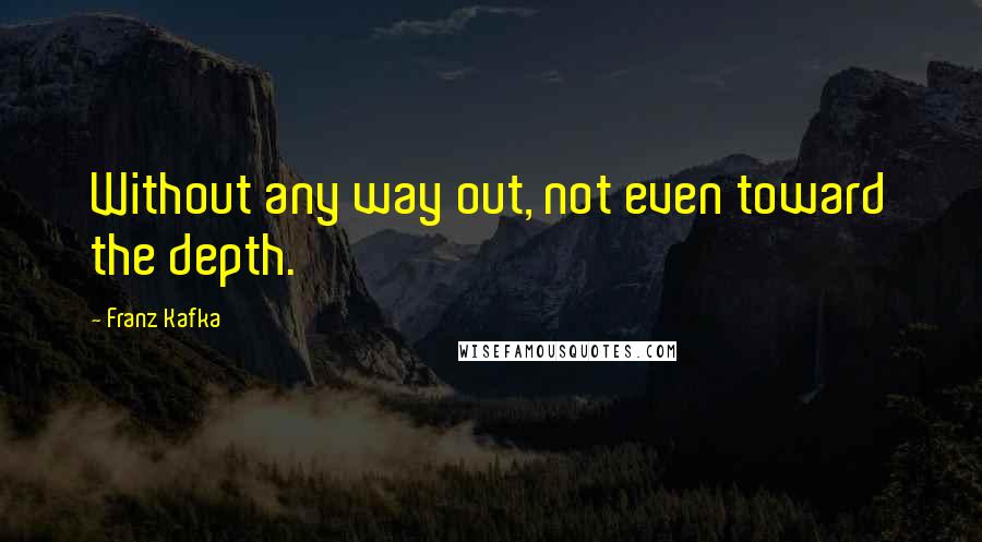 Franz Kafka Quotes: Without any way out, not even toward the depth.