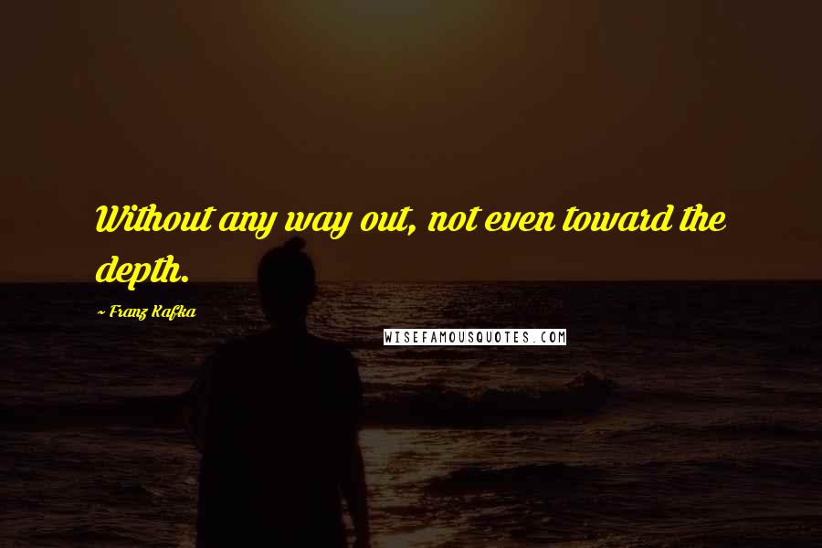 Franz Kafka Quotes: Without any way out, not even toward the depth.