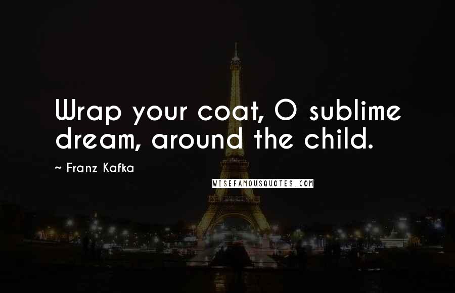 Franz Kafka Quotes: Wrap your coat, O sublime dream, around the child.