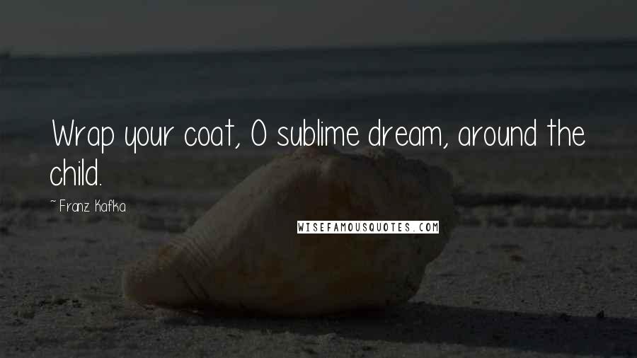 Franz Kafka Quotes: Wrap your coat, O sublime dream, around the child.