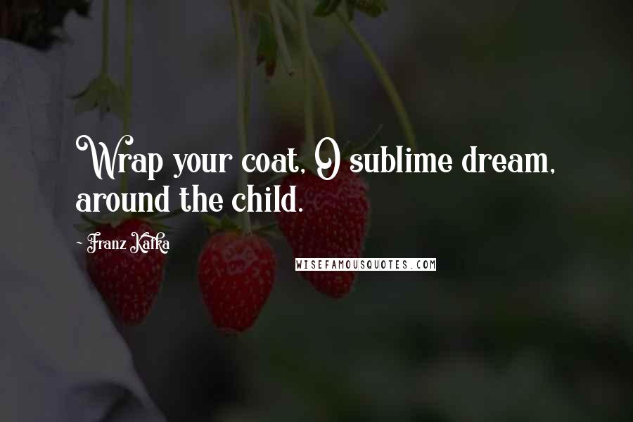 Franz Kafka Quotes: Wrap your coat, O sublime dream, around the child.