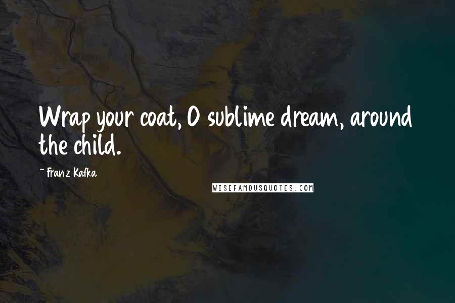 Franz Kafka Quotes: Wrap your coat, O sublime dream, around the child.