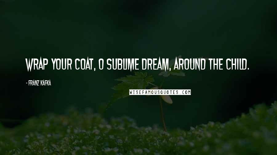 Franz Kafka Quotes: Wrap your coat, O sublime dream, around the child.