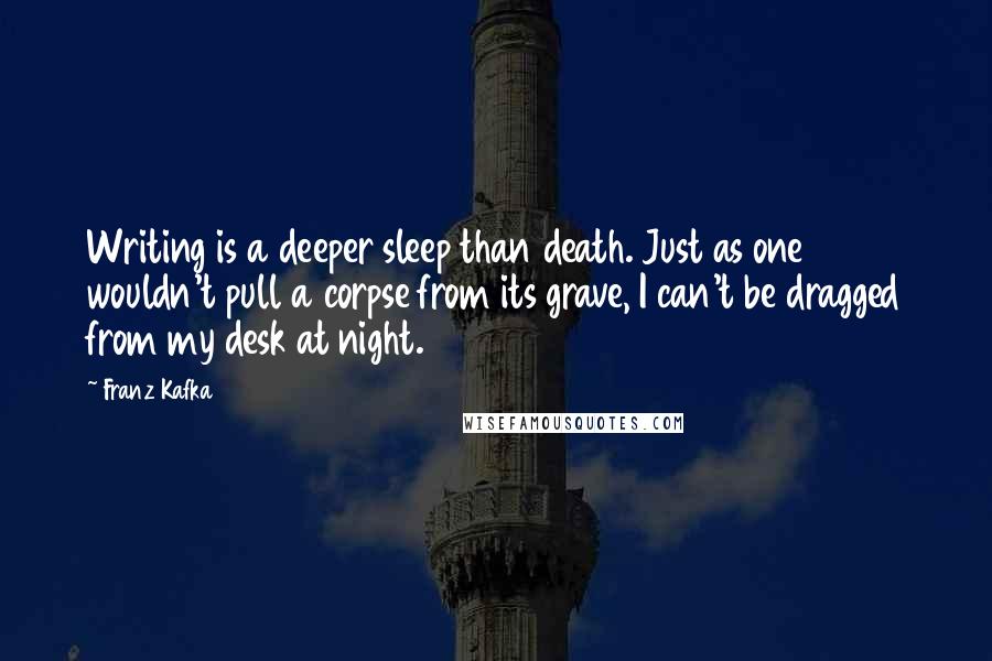 Franz Kafka Quotes: Writing is a deeper sleep than death. Just as one wouldn't pull a corpse from its grave, I can't be dragged from my desk at night.