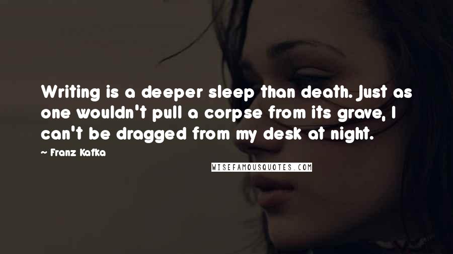 Franz Kafka Quotes: Writing is a deeper sleep than death. Just as one wouldn't pull a corpse from its grave, I can't be dragged from my desk at night.