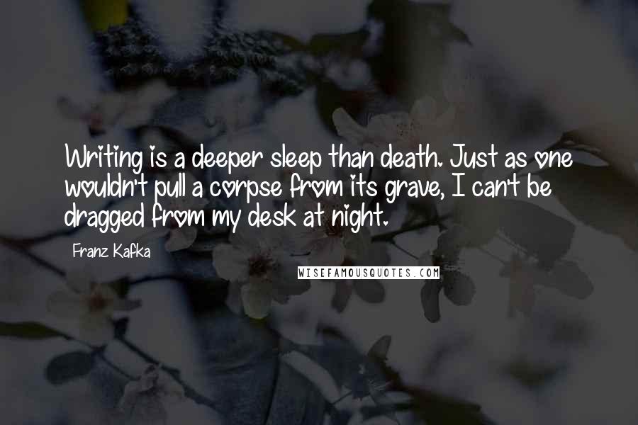 Franz Kafka Quotes: Writing is a deeper sleep than death. Just as one wouldn't pull a corpse from its grave, I can't be dragged from my desk at night.