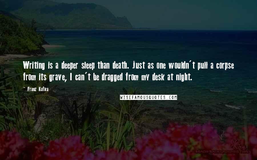 Franz Kafka Quotes: Writing is a deeper sleep than death. Just as one wouldn't pull a corpse from its grave, I can't be dragged from my desk at night.