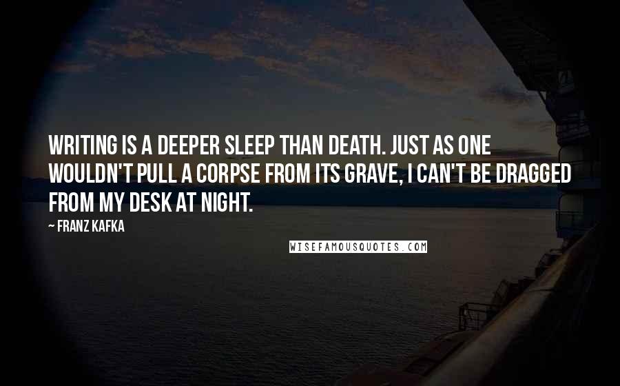 Franz Kafka Quotes: Writing is a deeper sleep than death. Just as one wouldn't pull a corpse from its grave, I can't be dragged from my desk at night.