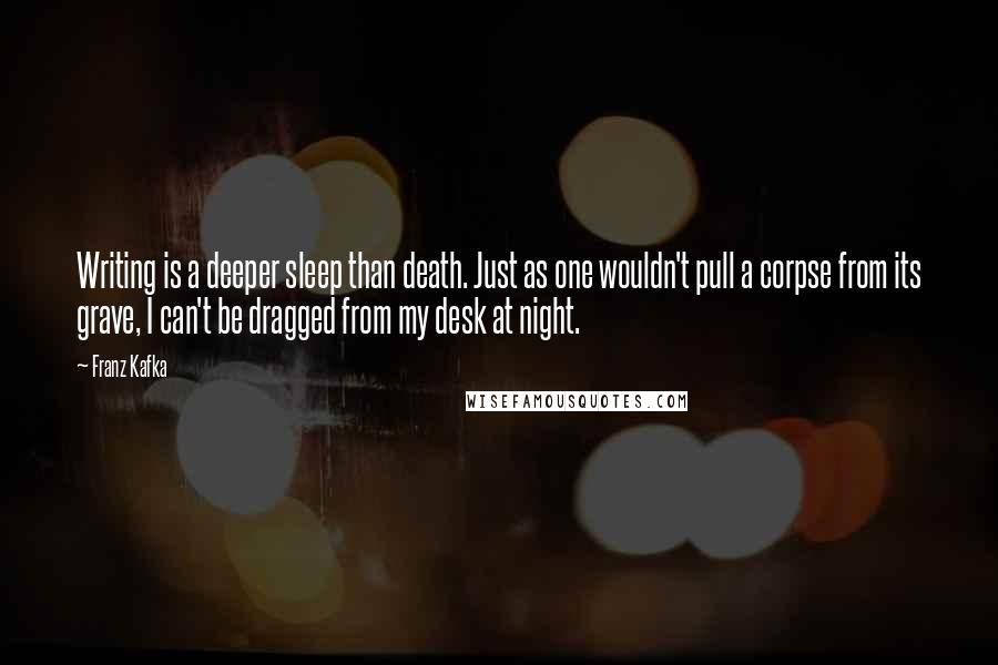 Franz Kafka Quotes: Writing is a deeper sleep than death. Just as one wouldn't pull a corpse from its grave, I can't be dragged from my desk at night.