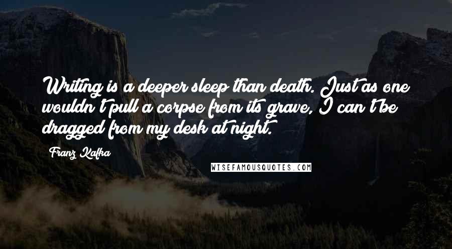 Franz Kafka Quotes: Writing is a deeper sleep than death. Just as one wouldn't pull a corpse from its grave, I can't be dragged from my desk at night.