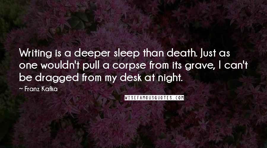 Franz Kafka Quotes: Writing is a deeper sleep than death. Just as one wouldn't pull a corpse from its grave, I can't be dragged from my desk at night.