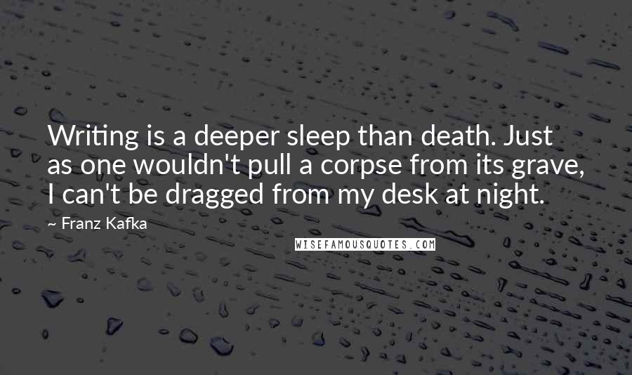 Franz Kafka Quotes: Writing is a deeper sleep than death. Just as one wouldn't pull a corpse from its grave, I can't be dragged from my desk at night.