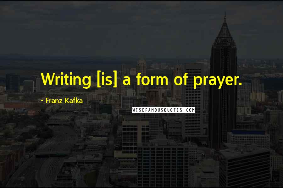 Franz Kafka Quotes: Writing [is] a form of prayer.