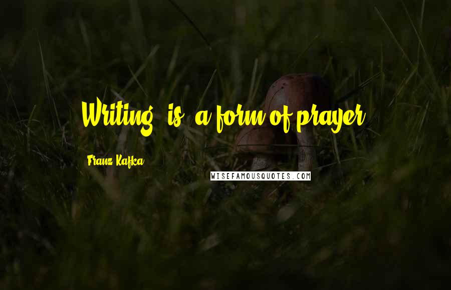 Franz Kafka Quotes: Writing [is] a form of prayer.