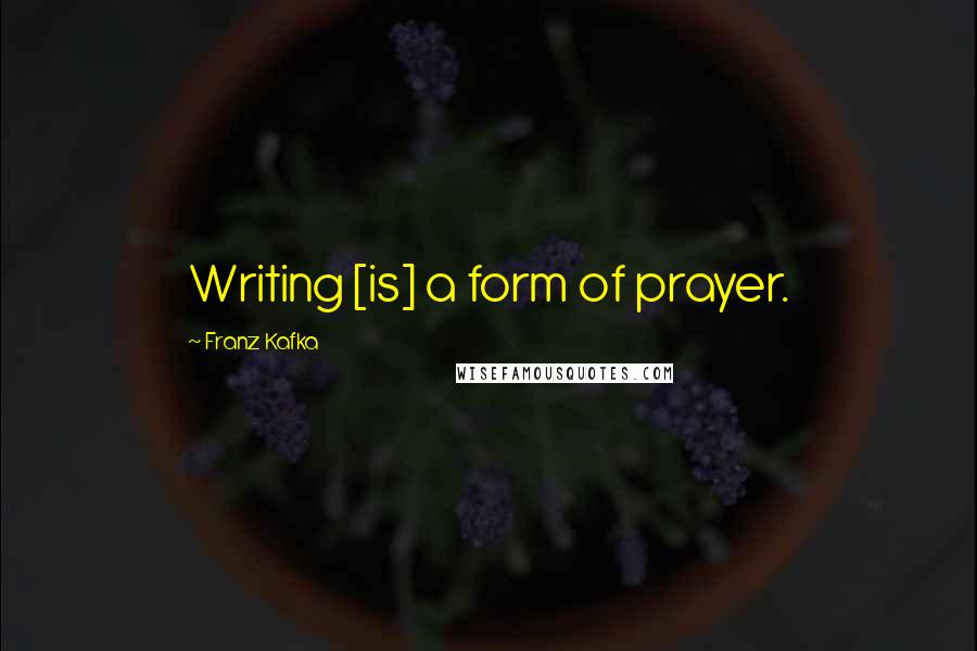 Franz Kafka Quotes: Writing [is] a form of prayer.