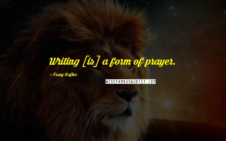 Franz Kafka Quotes: Writing [is] a form of prayer.