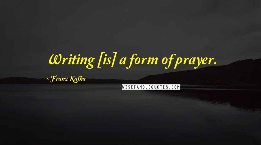 Franz Kafka Quotes: Writing [is] a form of prayer.
