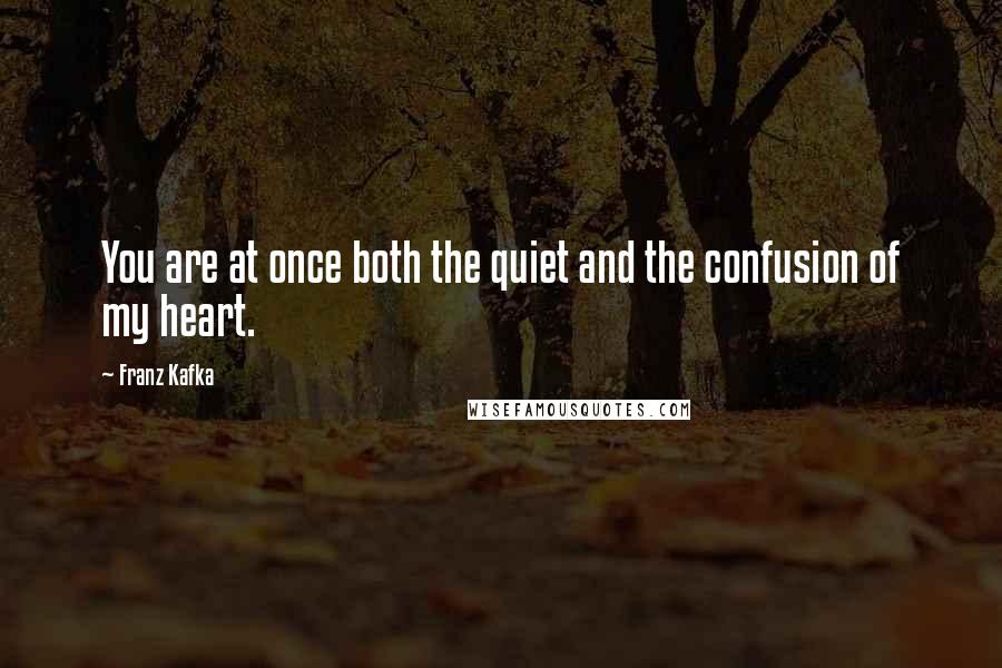 Franz Kafka Quotes: You are at once both the quiet and the confusion of my heart.